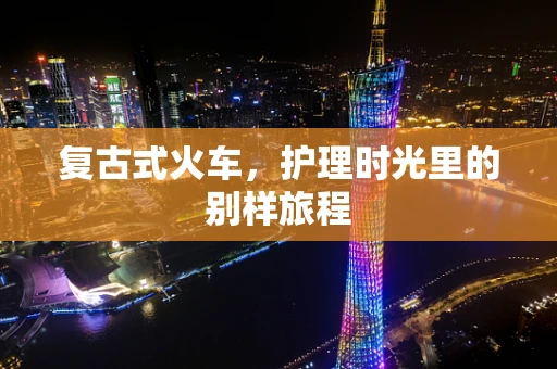 复古式火车，护理时光里的别样旅程