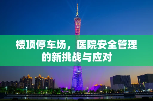 楼顶停车场，医院安全管理的新挑战与应对