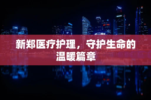 新郑医疗护理，守护生命的温暖篇章