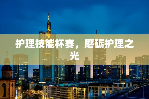护理技能杯赛，磨砺护理之光