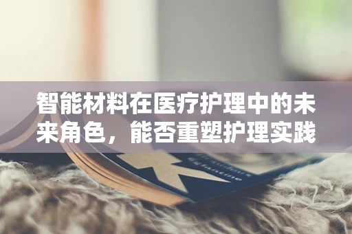 智能材料在医疗护理中的未来角色，能否重塑护理实践的边界？