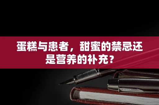 蛋糕与患者，甜蜜的禁忌还是营养的补充？