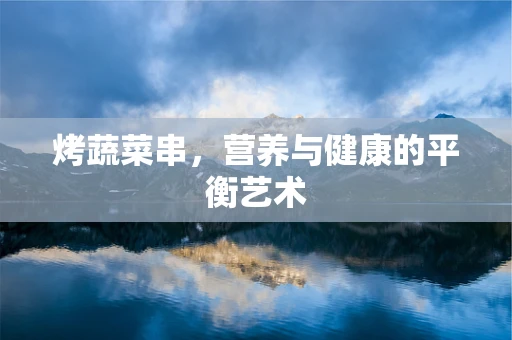 烤蔬菜串，营养与健康的平衡艺术