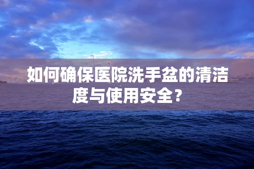 如何确保医院洗手盆的清洁度与使用安全？