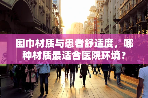 围巾材质与患者舒适度，哪种材质最适合医院环境？