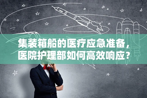 集装箱船的医疗应急准备，医院护理部如何高效响应？