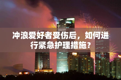 冲浪爱好者受伤后，如何进行紧急护理措施？