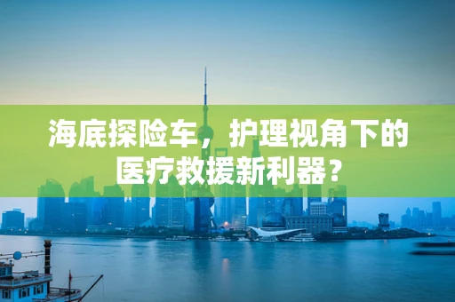 海底探险车，护理视角下的医疗救援新利器？