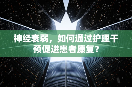 神经衰弱，如何通过护理干预促进患者康复？
