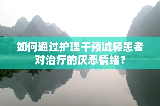如何通过护理干预减轻患者对治疗的厌恶情绪？