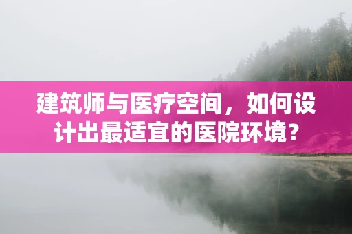 建筑师与医疗空间，如何设计出最适宜的医院环境？