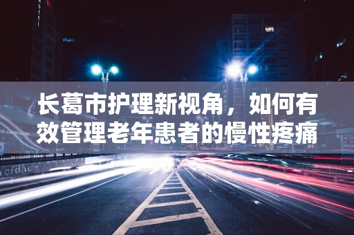 长葛市护理新视角，如何有效管理老年患者的慢性疼痛？
