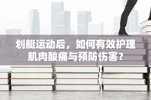 划艇运动后，如何有效护理肌肉酸痛与预防伤害？