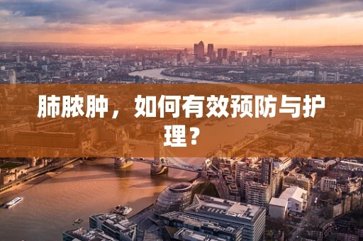 肺脓肿，如何有效预防与护理？