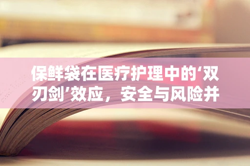 保鲜袋在医疗护理中的‘双刃剑’效应，安全与风险并存？