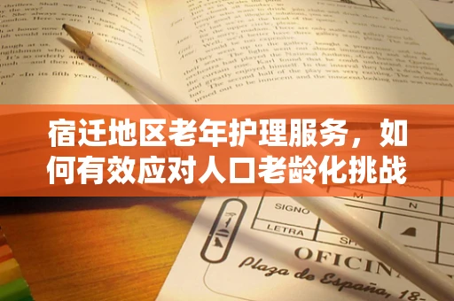 宿迁地区老年护理服务，如何有效应对人口老龄化挑战？