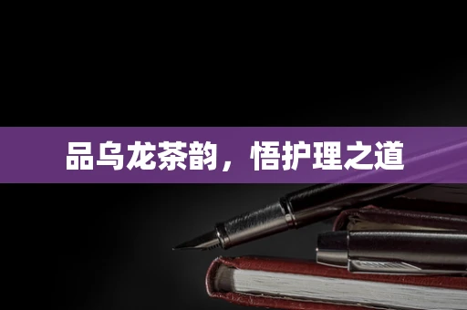 品乌龙茶韵，悟护理之道