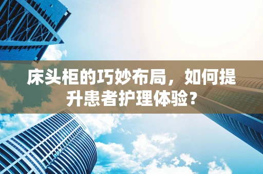 床头柜的巧妙布局，如何提升患者护理体验？