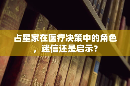 占星家在医疗决策中的角色，迷信还是启示？