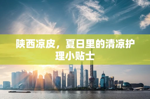 陕西凉皮，夏日里的清凉护理小贴士