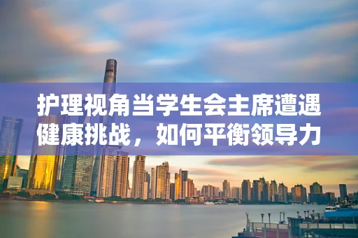 护理视角当学生会主席遭遇健康挑战，如何平衡领导力与自我照护？