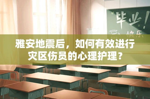 雅安地震后，如何有效进行灾区伤员的心理护理？