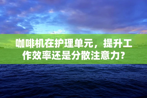 咖啡机在护理单元，提升工作效率还是分散注意力？