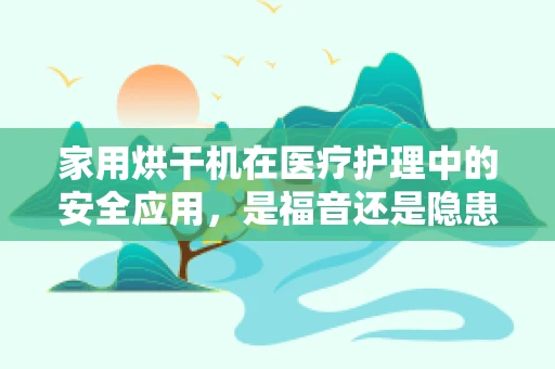 家用烘干机在医疗护理中的安全应用，是福音还是隐患？