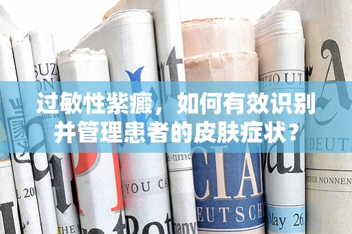 过敏性紫癜，如何有效识别并管理患者的皮肤症状？