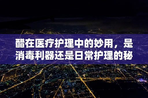 醋在医疗护理中的妙用，是消毒利器还是日常护理的秘密武器？