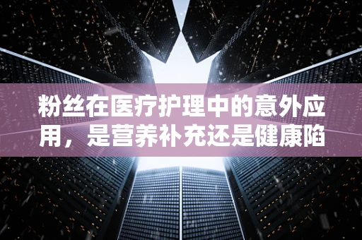 粉丝在医疗护理中的意外应用，是营养补充还是健康陷阱？