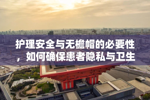 护理安全与无檐帽的必要性，如何确保患者隐私与卫生？