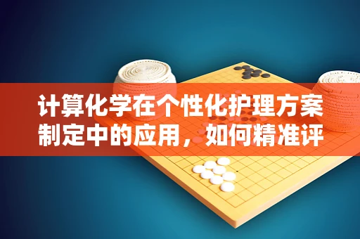 计算化学在个性化护理方案制定中的应用，如何精准评估药物相互作用？