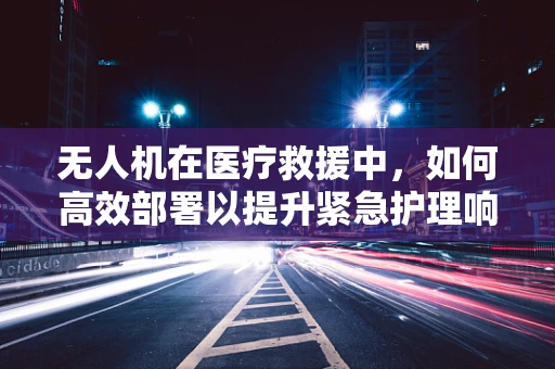 无人机在医疗救援中，如何高效部署以提升紧急护理响应速度？