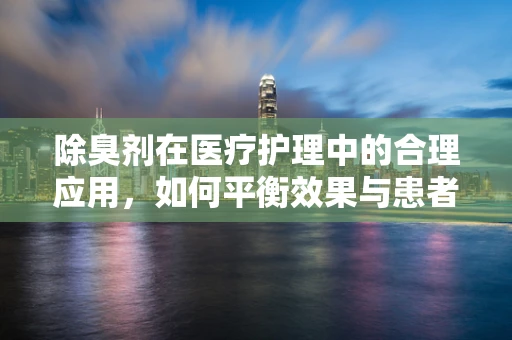 除臭剂在医疗护理中的合理应用，如何平衡效果与患者舒适度？