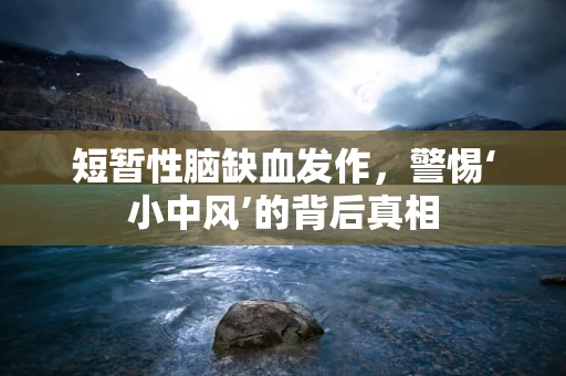 短暂性脑缺血发作，警惕‘小中风’的背后真相