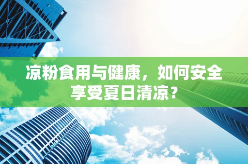 凉粉食用与健康，如何安全享受夏日清凉？