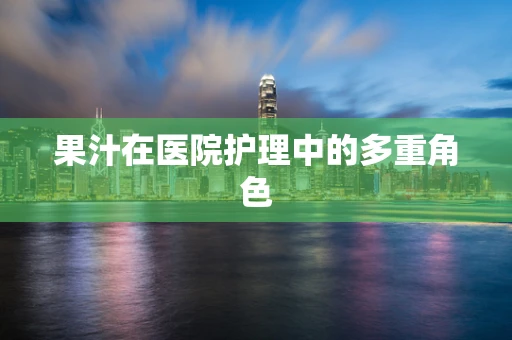 果汁在医院护理中的多重角色