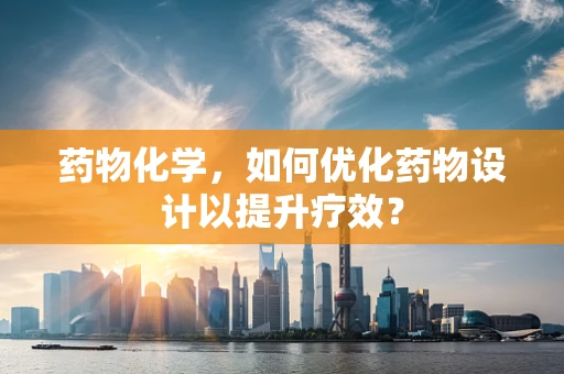 药物化学，如何优化药物设计以提升疗效？