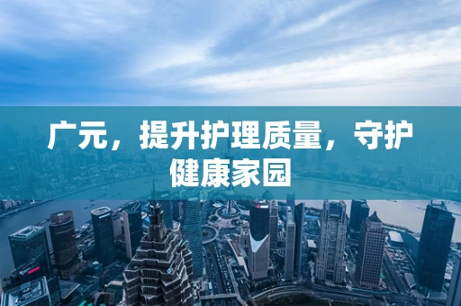 广元，提升护理质量，守护健康家园
