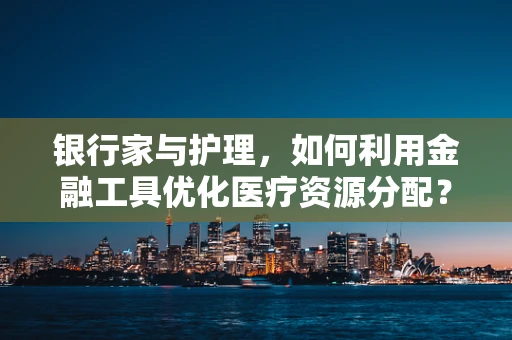 银行家与护理，如何利用金融工具优化医疗资源分配？