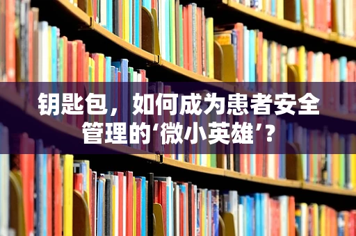 钥匙包，如何成为患者安全管理的‘微小英雄’？
