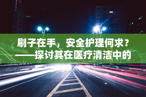刷子在手，安全护理何求？——探讨其在医疗清洁中的精准应用