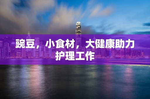 豌豆，小食材，大健康助力护理工作
