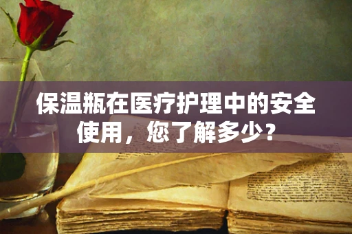 保温瓶在医疗护理中的安全使用，您了解多少？