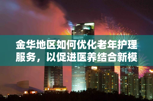金华地区如何优化老年护理服务，以促进医养结合新模式？