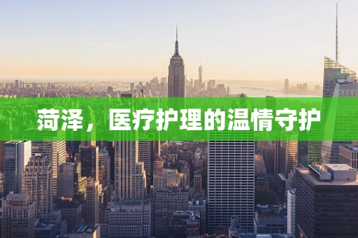 菏泽，医疗护理的温情守护