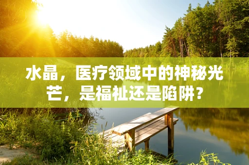 水晶，医疗领域中的神秘光芒，是福祉还是陷阱？