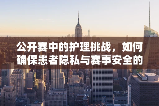 公开赛中的护理挑战，如何确保患者隐私与赛事安全的双重保障？