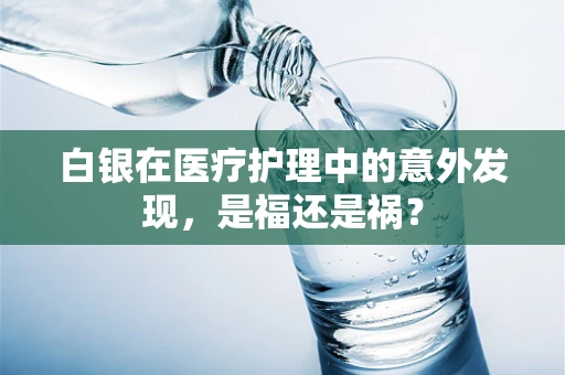 白银在医疗护理中的意外发现，是福还是祸？